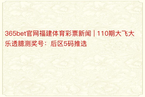 365bet官网福建体育彩票新闻 | 110期大飞大乐透臆测奖号：后区5码推选