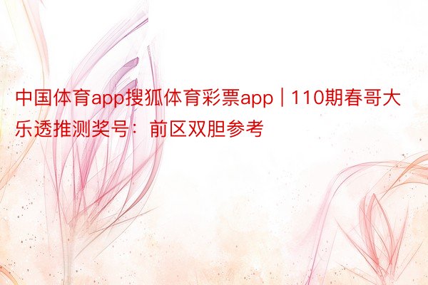 中国体育app搜狐体育彩票app | 110期春哥大乐透推测奖号：前区双胆参考