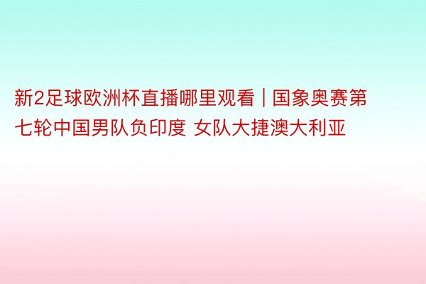 新2足球欧洲杯直播哪里观看 | 国象奥赛第七轮中国男队负印度 女队大捷澳大利亚