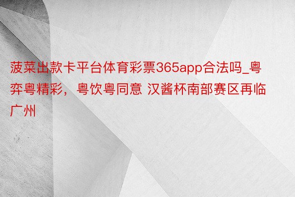 菠菜出款卡平台体育彩票365app合法吗_粤弈粤精彩，粤饮粤同意 汉酱杯南部赛区再临广州