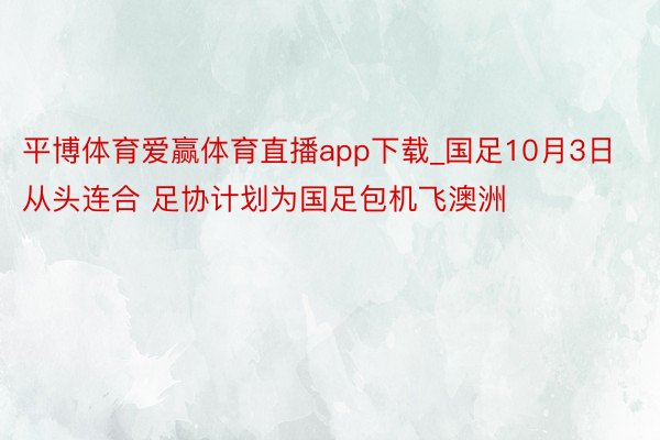 平博体育爱赢体育直播app下载_国足10月3日从头连合 足协计划为国足包机飞澳洲