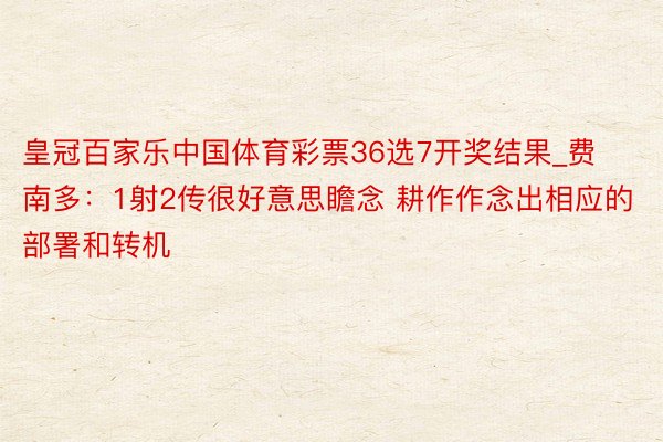 皇冠百家乐中国体育彩票36选7开奖结果_费南多：1射2传很好意思瞻念 耕作作念出相应的部署和转机