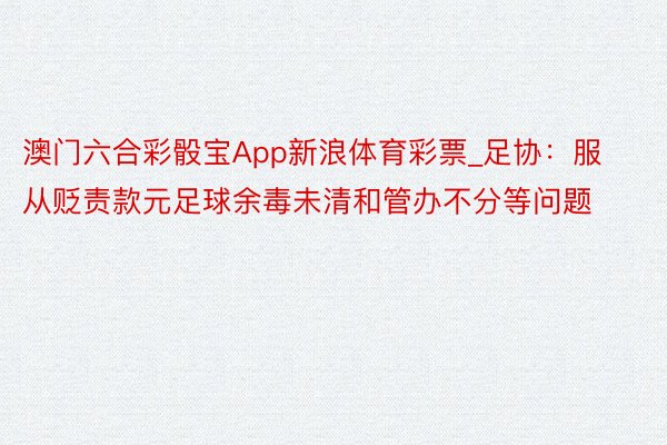 澳门六合彩骰宝App新浪体育彩票_足协：服从贬责款元足球余毒未清和管办不分等问题