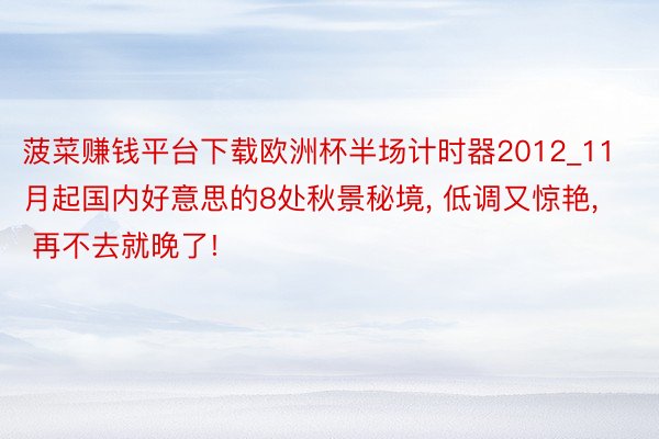 菠菜赚钱平台下载欧洲杯半场计时器2012_11月起国内好意思的8处秋景秘境, 低调又惊艳, 再不去就晚了!