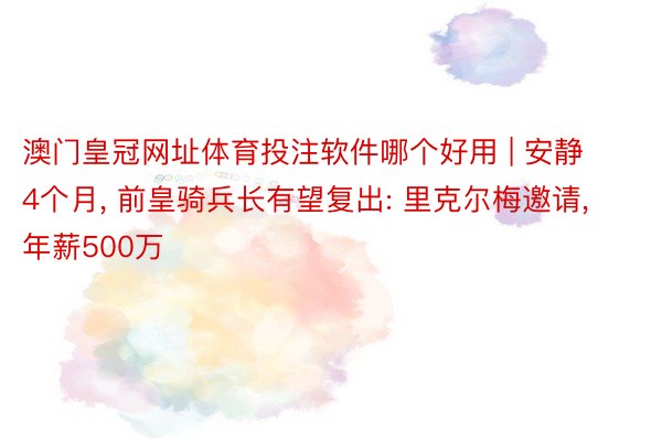 澳门皇冠网址体育投注软件哪个好用 | 安静4个月, 前皇骑兵长有望复出: 里克尔梅邀请, 年薪500万