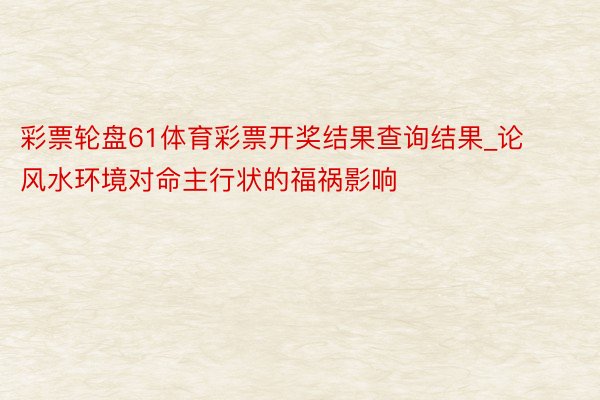 彩票轮盘61体育彩票开奖结果查询结果_论风水环境对命主行状的福祸影响