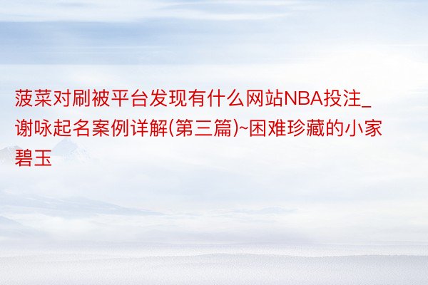 菠菜对刷被平台发现有什么网站NBA投注_谢咏起名案例详解(第三篇)~困难珍藏的小家碧玉