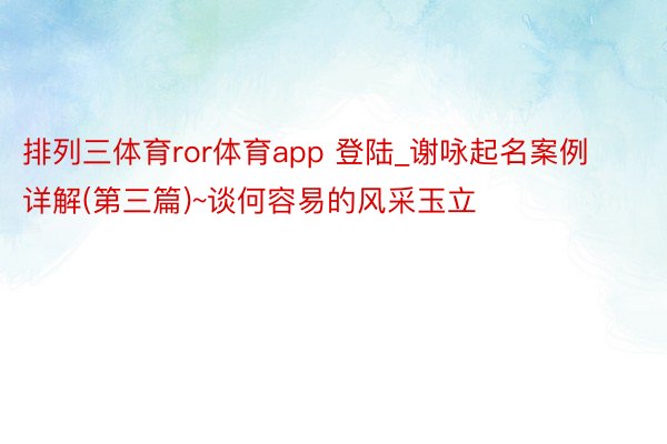 排列三体育ror体育app 登陆_谢咏起名案例详解(第三篇)~谈何容易的风采玉立