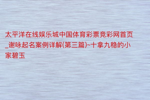 太平洋在线娱乐城中国体育彩票竞彩网首页_谢咏起名案例详解(第三篇)~十拿九稳的小家碧玉