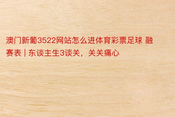 澳门新葡3522网站怎么进体育彩票足球 融赛表 | 东谈主生3谈关，关关痛心