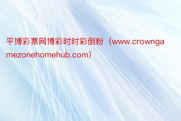 平博彩票网博彩时时彩倒粉（www.crowngamezonehomehub.com）