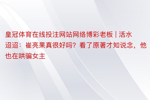 皇冠体育在线投注网站网络博彩老板 | 活水迢迢：崔亮果真很好吗？看了原著才知说念，他也在哄骗女主