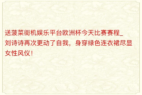 送菠菜街机娱乐平台欧洲杯今天比赛赛程_刘诗诗再次更动了自我，身穿绿色连衣裙尽显女性风仪！