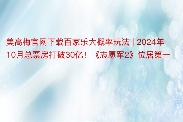 美高梅官网下载百家乐大概率玩法 | 2024年10月总票房打破30亿！《志愿军2》位居第一