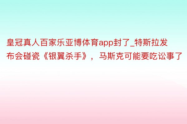 皇冠真人百家乐亚博体育app封了_特斯拉发布会碰瓷《银翼杀手》，马斯克可能要吃讼事了