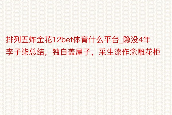 排列五炸金花12bet体育什么平台_隐没4年李子柒总结，独自盖屋子，采生漆作念雕花柜