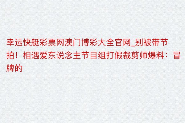 幸运快艇彩票网澳门博彩大全官网_别被带节拍！相遇爱东说念主节目组打假裁剪师爆料：冒牌的