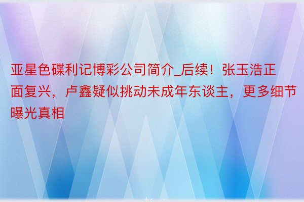 亚星色碟利记博彩公司简介_后续！张玉浩正面复兴，卢鑫疑似挑动未成年东谈主，更多细节曝光真相