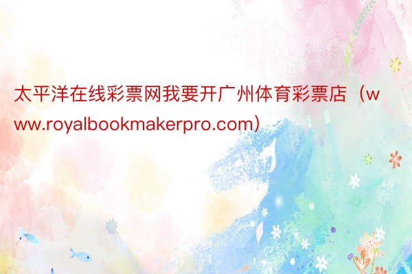 太平洋在线彩票网我要开广州体育彩票店（www.royalbookmakerpro.com）