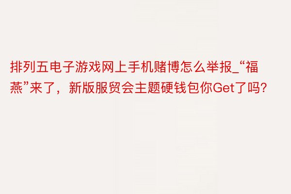 排列五电子游戏网上手机赌博怎么举报_“福燕”来了，新版服贸会主题硬钱包你Get了吗？