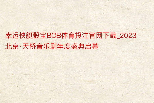 幸运快艇骰宝BOB体育投注官网下载_2023北京·天桥音乐剧年度盛典启幕