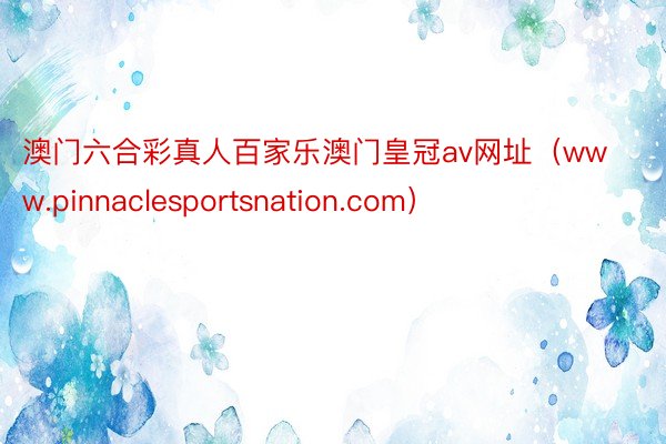 澳门六合彩真人百家乐澳门皇冠av网址（www.pinnaclesportsnation.com）