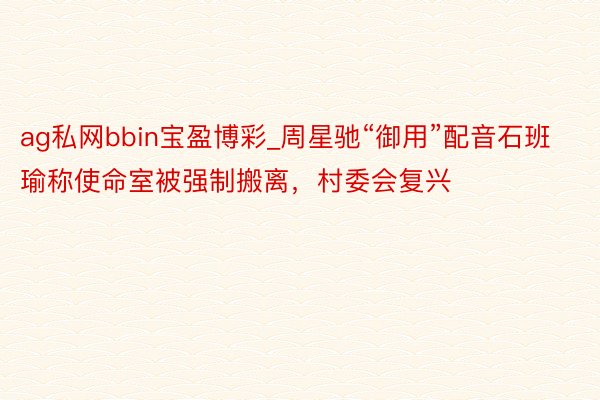 ag私网bbin宝盈博彩_周星驰“御用”配音石班瑜称使命室被强制搬离，村委会复兴