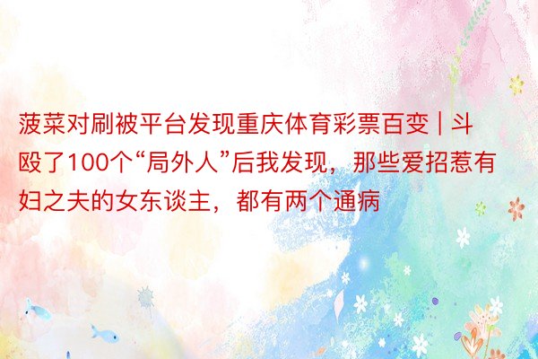 菠菜对刷被平台发现重庆体育彩票百变 | 斗殴了100个“局外人”后我发现，那些爱招惹有妇之夫的女东谈主，都有两个通病