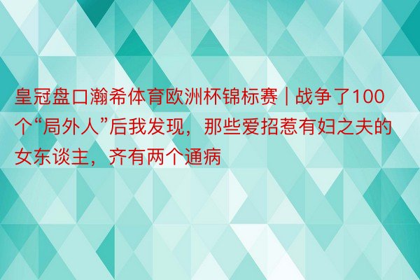 皇冠盘口瀚希体育欧洲杯锦标赛 | 战争了100个“局外人”后我发现，那些爱招惹有妇之夫的女东谈主，齐有两个通病