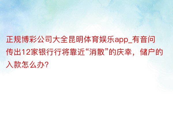 正规博彩公司大全昆明体育娱乐app_有音问传出12家银行行将靠近“消散”的庆幸，储户的入款怎么办？