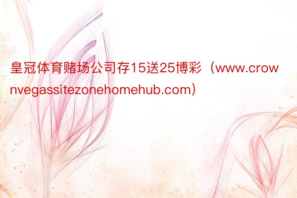 皇冠体育赌场公司存15送25博彩（www.crownvegassitezonehomehub.com）