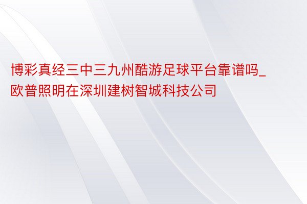 博彩真经三中三九州酷游足球平台靠谱吗_欧普照明在深圳建树智城科技公司