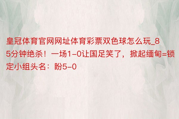 皇冠体育官网网址体育彩票双色球怎么玩_85分钟绝杀！一场1-0让国足笑了，掀起缅甸=锁定小组头名：盼5-0