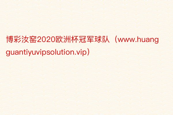 博彩汝窑2020欧洲杯冠军球队（www.huangguantiyuvipsolution.vip）