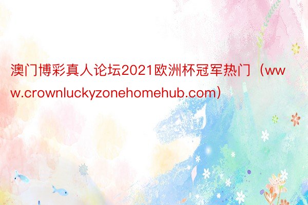 澳门博彩真人论坛2021欧洲杯冠军热门（www.crownluckyzonehomehub.com）