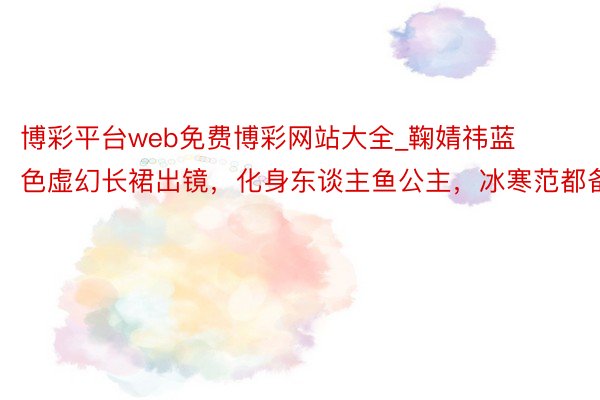 博彩平台web免费博彩网站大全_鞠婧祎蓝色虚幻长裙出镜，化身东谈主鱼公主，冰寒范都备