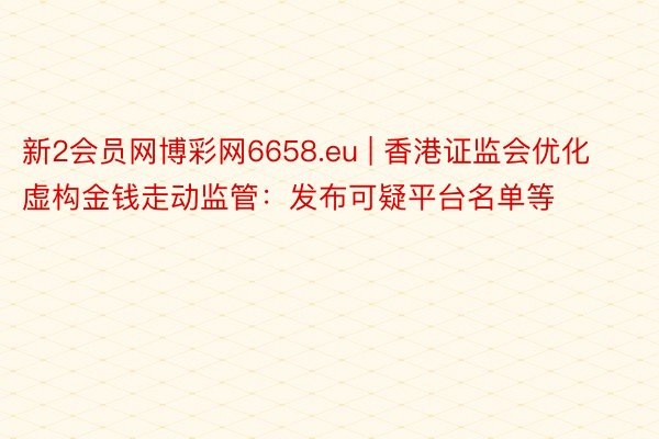 新2会员网博彩网6658.eu | 香港证监会优化虚构金钱走动监管：发布可疑平台名单等